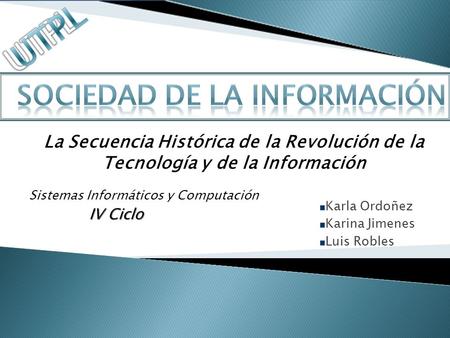 Karla Ordoñez Karina Jimenes Luis Robles La Secuencia Histórica de la Revolución de la Tecnología y de la Información Sistemas Informáticos y Computación.