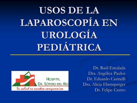 USOS DE LA LAPAROSCOPÍA EN UROLOGÍA PEDIÁTRICA Dr. Raúl Encalada Dra. Angélica Paulos Dr. Eduardo Casinelli Dra. Alicia Ebensperger Dr. Felipe Castro.