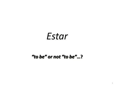 1 Estar “to be” or not “to be”…? 2 Estar en español… Verb mean “to be” Used in very different cases With Conditions and Emotions.