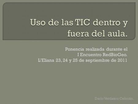 Ponencia realizada durante el I Encuentro RedBioGeo. L’Eliana 23, 24 y 25 de septiembre de 2011 Darío Verdasco Cebrián.