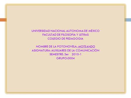 UNIVERSIDAD NACIONAL AUTONOMA DE MÉXICO FACULTAD DE FILOSOFIA Y LETRAS COLEGIO DE PEDAGOGIA NOMBRE DE LA FOTONOVELA: MOTEANDO ASIGNATURA: AUXILIARES DE.