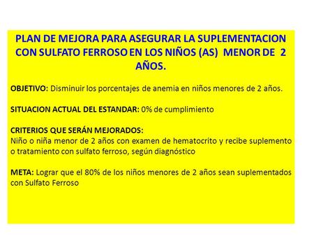 PLAN DE MEJORA PARA ASEGURAR LA SUPLEMENTACION CON SULFATO FERROSO EN LOS NIÑOS (AS) MENOR DE 2 AÑOS. OBJETIVO: Disminuir los porcentajes de anemia en.