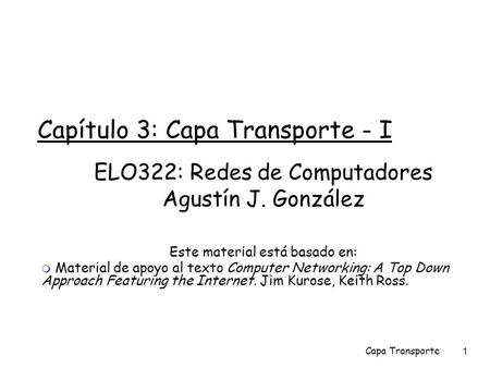 Capa Transporte 1 Capítulo 3: Capa Transporte - I ELO322: Redes de Computadores Agustín J. González Este material está basado en:  Material de apoyo al.