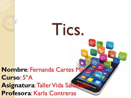 Tics. Tics. Nombre: Fernanda Cartes Martínez Curso: 5ºA Asignatura: Taller Vida Saludable Profesora: Karla Contreras.