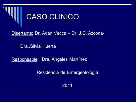 CASO CLINICO Disertante: Dr. Adán Vecca – Dr. J.C. Azcona- Dra..Silvia Huerta Responsable: Dra. Angeles Martínez Residencia de Emergentología 2011.