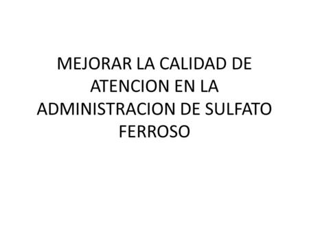 MEJORAR LA CALIDAD DE ATENCION EN LA ADMINISTRACION DE SULFATO FERROSO.