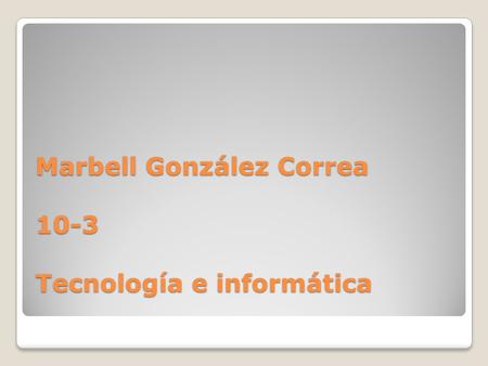 Marbell González Correa 10-3 Tecnología e informática.