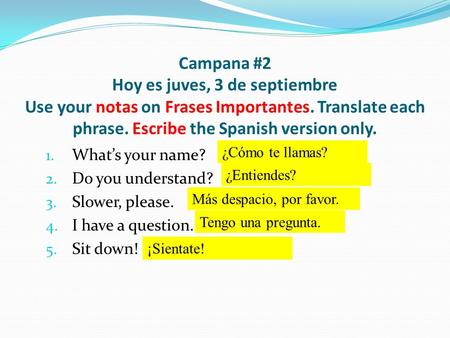 Campana #2 Hoy es juves, 3 de septiembre Use your notas on Frases Importantes. Translate each phrase. Escribe the Spanish version only. 1. What’s your.