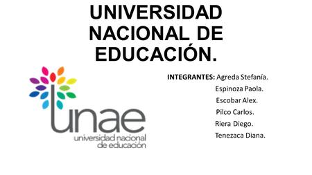 UNIVERSIDAD NACIONAL DE EDUCACIÓN. INTEGRANTES: Agreda Stefanía. Espinoza Paola. Escobar Alex. Pilco Carlos. Riera Diego. Tenezaca Diana.