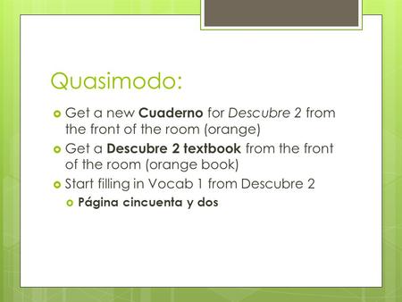 Quasimodo:  Get a new Cuaderno for Descubre 2 from the front of the room (orange)  Get a Descubre 2 textbook from the front of the room (orange book)