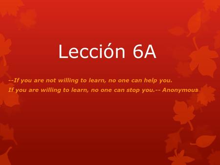 Lección 6A --If you are not willing to learn, no one can help you. If you are willing to learn, no one can stop you.-- Anonymous.