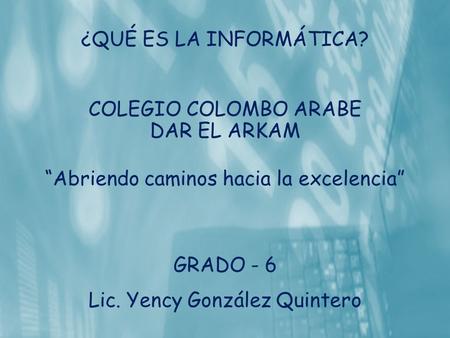 ¿QUÉ ES LA INFORMÁTICA? COLEGIO COLOMBO ARABE DAR EL ARKAM “Abriendo caminos hacia la excelencia” GRADO - 6 Lic. Yency González Quintero.
