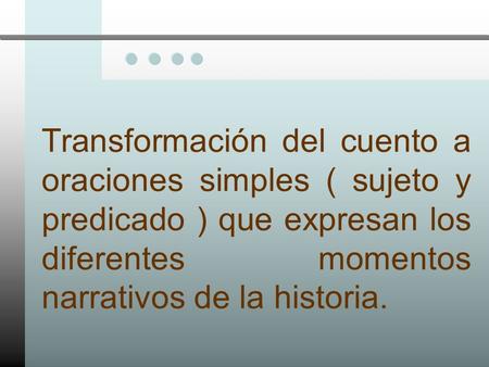 Transformación del cuento a oraciones simples ( sujeto y predicado ) que expresan los diferentes momentos narrativos de la historia.