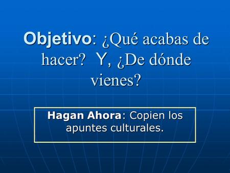 Objetivo: ¿Qué acabas de hacer? Y, ¿De dónde vienes? Hagan Ahora: Copien los apuntes culturales.