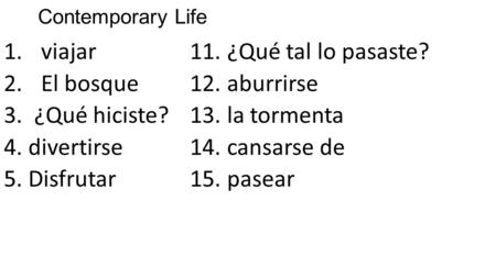 Contemporary Life 1.viajar11. ¿Qué tal lo pasaste? 2.El bosque12. aburrirse 3. ¿Qué hiciste?13. la tormenta 4. divertirse14. cansarse de 5. Disfrutar15.