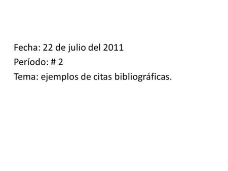 Fecha: 22 de julio del 2011 Período: # 2 Tema: ejemplos de citas bibliográficas.