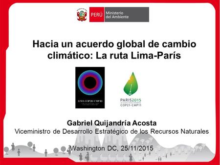 Hacia un acuerdo global de cambio climático: La ruta Lima-París Gabriel Quijandría Acosta Viceministro de Desarrollo Estratégico de los Recursos Naturales.