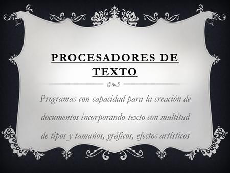 PROCESADORES DE TEXTO Programas con capacidad para la creación de documentos incorporando texto con multitud de tipos y tamaños, gráficos, efectos artísticos.