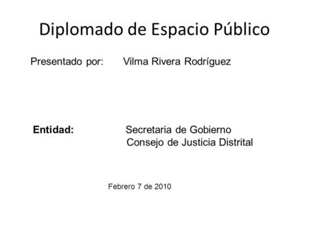 Diplomado de Espacio Público Presentado por:Vilma Rivera Rodríguez Entidad:Secretaria de Gobierno Consejo de Justicia Distrital Febrero 7 de 2010.