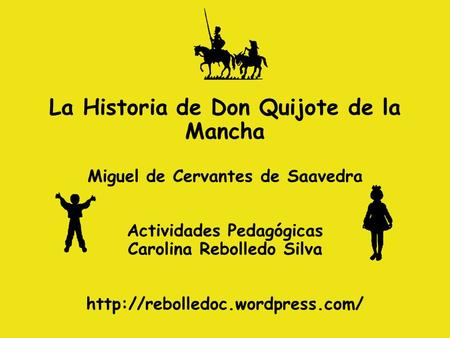 La Historia de Don Quijote de la Mancha Miguel de Cervantes de Saavedra Actividades Pedagógicas Carolina Rebolledo Silva http://rebolledoc.wordpress.com/