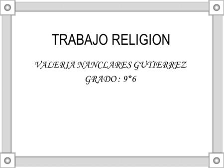 TRABAJO RELIGION VALERIA NANCLARES GUTIERREZ GRADO : 9*6.