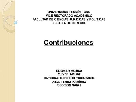 UNIVERSIDAD FERMÍN TORO VICE RECTORADO ACADÉMICO FACULTAD DE CIENCIAS JURÍDICAS Y POLÍTICAS ESCUELA DE DERECHO Contribuciones ELIOMAR MUJICA C.I.V 21.245.307.