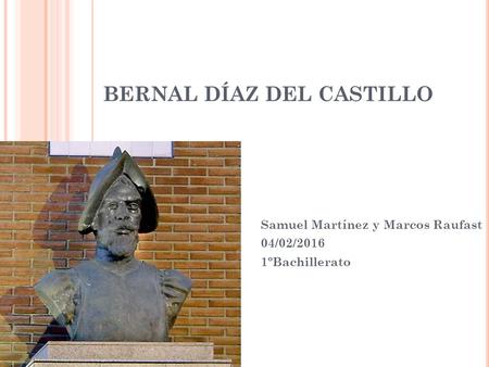 BERNAL DÍAZ DEL CASTILLO Samuel Martínez y Marcos Raufast 04/02/2016 1ºBachillerato.