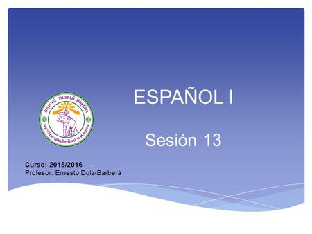 ESPAÑOL I Sesión 13 Curso: 2015/2016 Profesor: Ernesto Dolz-Barberà.