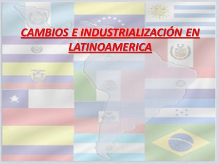 CAMBIOS E INDUSTRIALIZACIÓN EN LATINOAMERICA