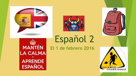 Español 2 El 1 de febrero 2016. Bienvenida al segundo semestre de ESPAÑOL 2 La AGENDA de HOY  NUEVAS SILLAS Y COMPAÑERAS  REPASO DEL EXAMEN FINAL DE.