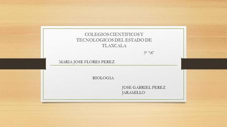 COLEGIOS CIENTIFICOS Y TECNOLOGICOS DEL ESTADO DE TLAXCALA MARIA JOSE FLORES PEREZ 3° “A” BIOLOGIA JOSE GABRIEL PEREZ JARAMILLO.