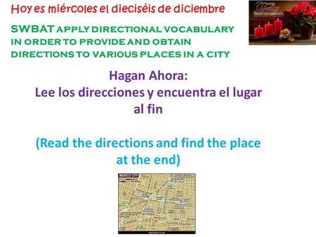 SWBAT apply directional vocabulary in order to provide and obtain directions to various places in a city Hoy es miércoles el dieciséis de diciembre Hagan.