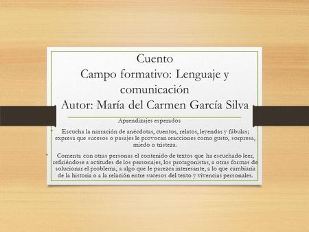 Cuento Campo formativo: Lenguaje y comunicación Autor: María del Carmen García Silva Aprendizajes esperados Escucha la narración de anécdotas, cuentos,