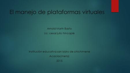 El manejo de plataformas virtuales Arnold Marín Basto Lic: cesar julio hincapié Institución educativa san isidro de chichimene Acacias(meta) 2015.