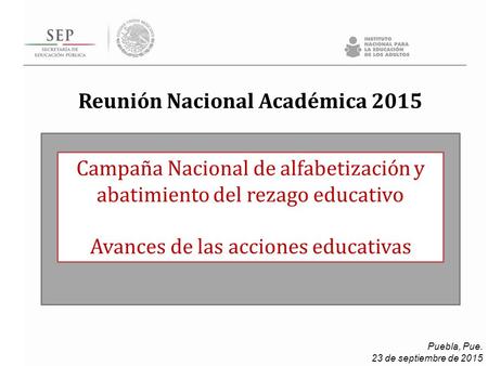Puebla, Pue. 23 de septiembre de 2015 Campaña Nacional de alfabetización y abatimiento del rezago educativo Avances de las acciones educativas Reunión.
