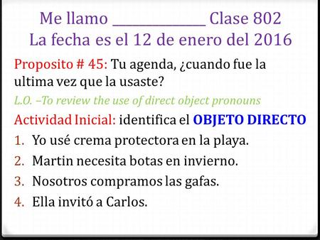 Me llamo ______________ Clase 802 La fecha es el 12 de enero del 2016 Proposito # 45: Tu agenda, ¿cuando fue la ultima vez que la usaste? L.O. –To review.