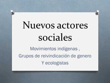 Nuevos actores sociales Movimientos indígenas, Grupos de reivindicación de genero Y ecologistas.
