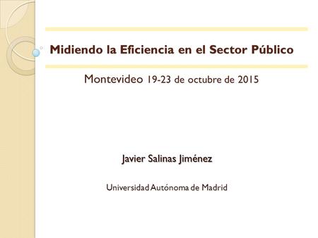 Midiendo la Eficiencia en el Sector Público Midiendo la Eficiencia en el Sector Público Montevideo 19-23 de octubre de 2015 Javier Salinas Jiménez Universidad.
