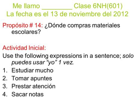 Me llamo ________ Clase 6NH(601) La fecha es el 13 de noviembre del 2012 Propósito # 14: ¿Dónde compras materiales escolares? Actividad Inicial: Use the.