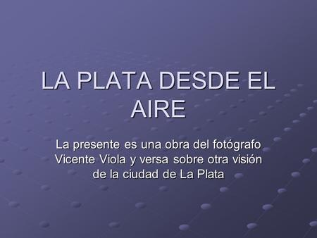 LA PLATA DESDE EL AIRE La presente es una obra del fotógrafo Vicente Viola y versa sobre otra visión de la ciudad de La Plata.