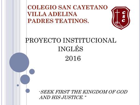 COLEGIO SAN CAYETANO VILLA ADELINA PADRES TEATINOS. PROYECTO INSTITUCIONAL INGLÉS 2016 “ SEEK FIRST THE KINGDOM OF GOD AND HIS JUSTICE. “