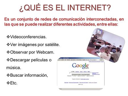 ¿QUÉ ES EL INTERNET? Es un conjunto de redes de comunicación interconectadas, en las que se puede realizar diferentes actividades, entre ellas: Videoconferencias.