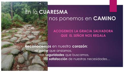 En la CUARESMA nos ponemos en CAMINO ACOGEMOS LA GRACIA SALVADORA QUE EL SEÑOR NOS REGALA Reconocemos en nuestro corazón : el poder que ansiamos, las seguridades.