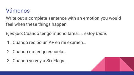 Vámonos Write out a complete sentence with an emotion you would feel when these things happen. Ejemplo: Cuando tengo mucho tarea….. estoy triste. 1. Cuando.