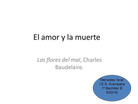 El amor y la muerte Las flores del mal, Charles Baudelaire. Mercedes Iscar I.E.S. Avempace 1º Bachiller B 9/02/16.