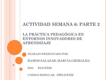 ACTIVIDAD SEMANA 6: PARTE 2 LA PRÁCTICA PEDAGÓGICA EN ENTORNOS INNOVADORES DE APRENDIZAJE TRABAJO PRESENTADO POR: RAMOS SALAZAR, MARCIA GRIMALDA DNI: 04415332.