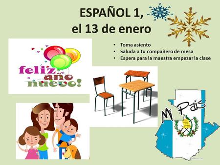 ESPAÑOL 1, el 13 de enero Toma asiento Saluda a tu compañero de mesa Espera para la maestra empezar la clase.