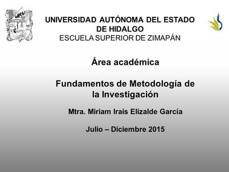 UNIVERSIDAD AUTÓNOMA DEL ESTADO DE HIDALGO ESCUELA SUPERIOR DE ZIMAPÁN Área académica Fundamentos de Metodología de la Investigación Mtra. Miriam Irais.
