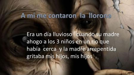 Era un día lluvioso cuando su madre ahogo a los 3 niños en un rio que había cerca y la madre arrepentida gritaba mis hijos, mis hijos.