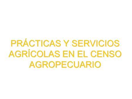 PRÁCTICAS Y SERVICIOS AGRÍCOLAS EN EL CENSO AGROPECUARIO.